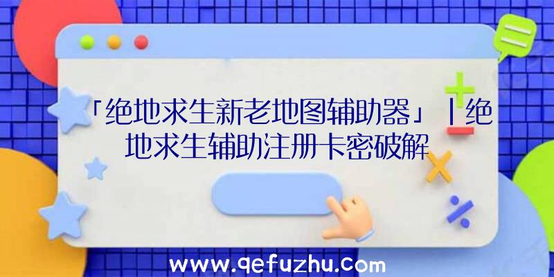 「绝地求生新老地图辅助器」|绝地求生辅助注册卡密破解